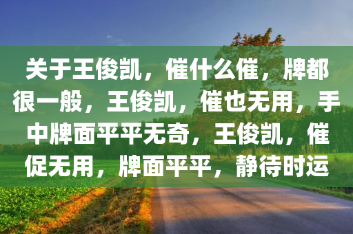 关于王俊凯，催什么催，牌都很一般，王俊凯，催也无用，手中牌面平平无奇，王俊凯，催促无用，牌面平平，静待时运