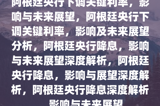 阿根廷央行下调关键利率，影响与未来展望，阿根廷央行下调关键利率，影响及未来展望分析，阿根廷央行降息，影响与未来展望深度解析，阿根廷央行降息，影响与展望深度解析，阿根廷央行降息深度解析，影响与未来展望