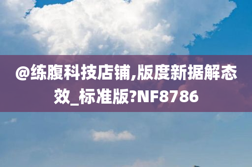 @练腹科技店铺,版度新据解态效_标准版?NF8786