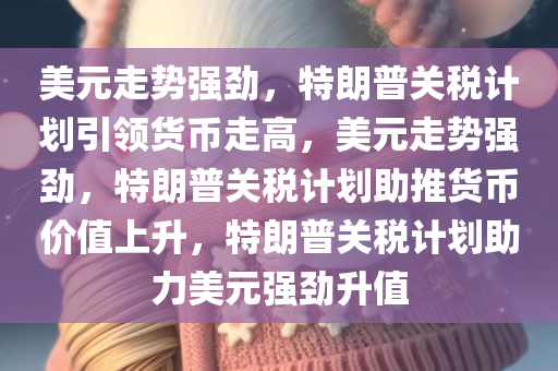 美元走势强劲，特朗普关税计划引领货币走高，美元走势强劲，特朗普关税计划助推货币价值上升，特朗普关税计划助力美元强劲升值