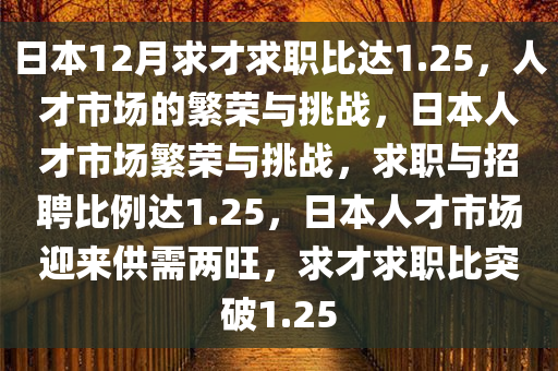 日本12月求才求职比达1.25，人才市场的繁荣与挑战，日本人才市今晚必出三肖2025_2025新澳门精准免费提供·精确判断场繁荣与挑战，求职与招聘比例达1.25，日本人才市场迎来供需两旺，求才求职比突破1.25