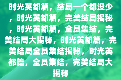 时光英都篇，结局一个都没少，时光英都篇，完美结局揭秘，时光英都篇，全员集结，完美结局大揭秘，时光英都篇，完美结局全员集结揭秘，时光英都篇，全员集结，完美结局大揭秘