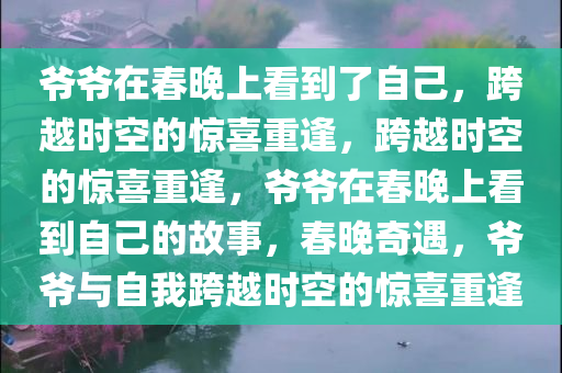 爷爷在春晚上看到了自己，跨越时空的惊喜重逢，跨越时空的惊喜重逢，爷爷在春晚上看到自己的故事，春晚奇遇，爷爷与自我跨越时空的惊喜重逢