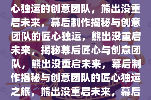 熊出没重启未来幕后制作大揭秘，探寻动画背后的故事与匠心独运的创意团队，熊出没重启未来，幕后制作揭秘与创意团队的匠心独运，熊出没重启未来，揭秘幕后匠心与创意团队，熊出没重启未来，幕后制作揭秘与创意团队的匠心独运之旅，熊出没重启未来，幕后匠心之旅，揭秘创意团队的艺术匠心