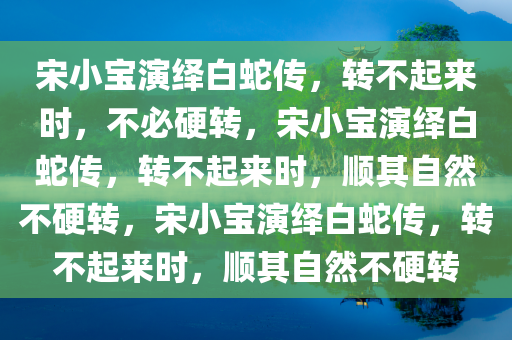 宋小宝演绎白蛇传，转不起来时，不必硬转，宋小宝演绎白蛇传，转不起来时，顺其自然不硬转，宋小宝演绎白蛇传，转不起来时，顺其自然不硬转