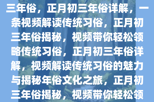 一条视频带你轻松理解正月初三年俗，正月初三年俗详解，一条视频解读传统习俗，正月初三年俗揭秘，视频带你轻松领略传统习俗，正月初三年俗详解，视频解读传统习俗的魅力与揭秘年俗文化之旅，正月初三年俗揭秘，视频带你轻松领略传统习俗魅力