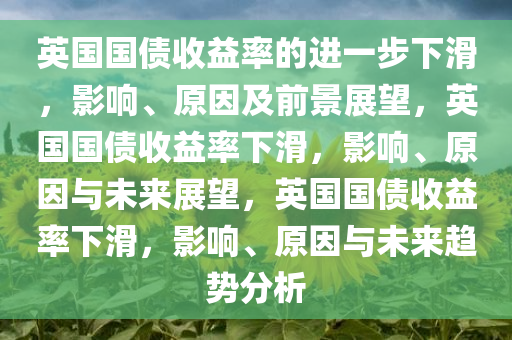 英国国债收益率的进一步下滑，影响、原因及前景展望，英国国债收益率下滑，影响、原因与未来展望，英国国债收益率下滑，影响、原因与未来趋势分析