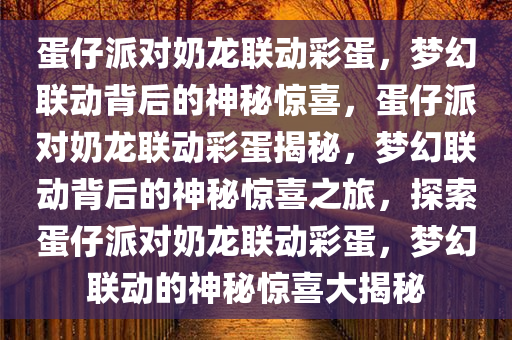 蛋仔派对奶龙联动彩蛋，梦幻联动背后的神秘惊喜，蛋仔派对奶龙联动彩蛋揭秘，梦幻联动背后的神秘惊喜之旅，探索蛋仔派对奶龙联动彩蛋，梦幻联动的神秘惊喜大揭秘