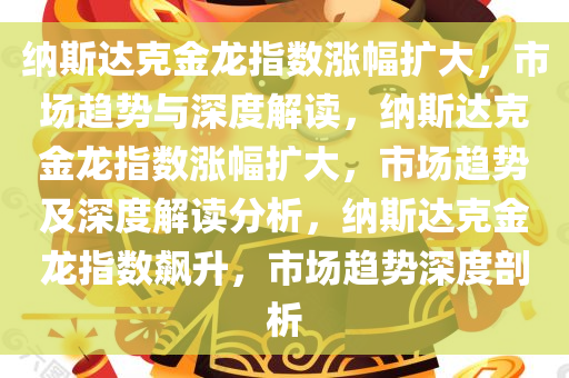 纳斯达克金龙指数涨幅扩大，市场趋势与深度解读，纳斯达克金龙指数涨幅扩大，市场趋势及深度解读分析，纳斯达克金龙指数飙升，市场趋势深度剖析