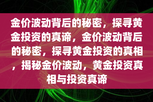 金价波动背后的秘密，探寻黄金投资的真谛，金价波动背后的秘密，探寻黄金投资的真相，揭秘金价波动，黄金投资真相与投资真谛