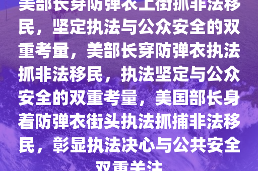 美部长穿防弹衣上街抓非法移民，坚定执法与公众安全的双重考量，美部长穿防弹衣执法抓非法移民，执法坚定与公众安全的双重考量，美国部长身着防弹衣街头执法抓捕非法移民，彰显执法决心与公共安全双重关注