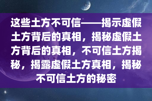 这些土方不可信——揭示虚假土方背后的真相，揭秘虚假土方背后的真相，不可信土方揭秘，揭露虚假土方真相，揭秘不可信土方的秘密