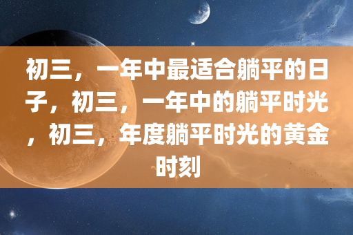 初三，一年中最适合躺平的日子，初三，一年中的躺平时光，初三，年度躺平时光的黄金时刻