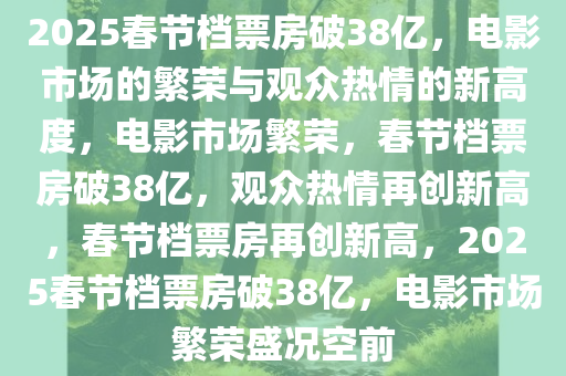 2025春节档票房破38亿，电影市场的繁荣与观众热情的新高度，电影市场繁荣，春节档票房破38亿，观众热情再创新高，春节档票房再创新高，2025春节档票房破38亿，电影市场繁荣盛况空前