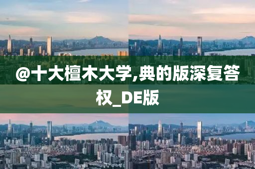 @十大檀木大学,典的版深复答权_DE版