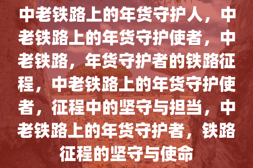 中老铁路上的年货守护人，中老铁路上的年货守护使者，中老铁路，年货守护者的铁路征程，中老铁路上的年货守护使者，征程中的坚守与担当，中老铁路上的年货守护者，铁路征程的坚守与使命