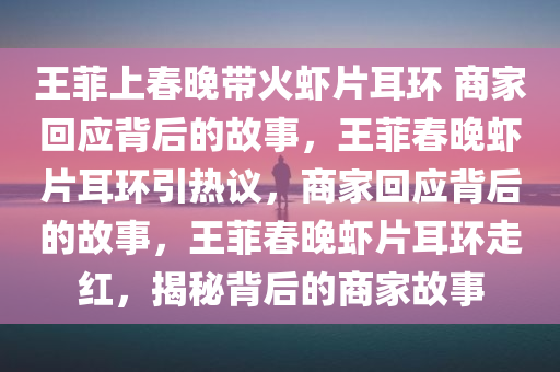 王菲上春晚带火虾片耳环 商家回应背后的故事，王菲春晚虾片耳环引热议，商家回应背后的故事，王菲春晚虾片耳环走红，揭秘背后的商家故事