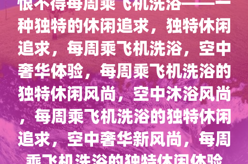 恨不得每个礼拜坐飞机去洗澡