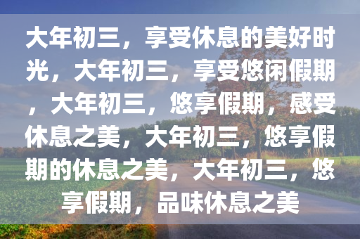 大年初三，享受休息的美好时光，大年初三，享受悠闲假期，大年初三，悠享假期，感受休息之美，大年初三，悠享假期的休息之美，大年初三，悠享假期，品味休息之美今晚必出三肖2025_2025新澳门精准免费提供·精确判断