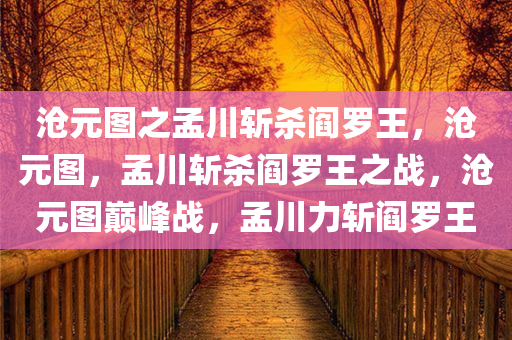 沧元图之孟川斩杀阎罗王，沧元图，孟川斩杀阎罗王之战，沧元图巅峰战，孟川力斩阎罗王