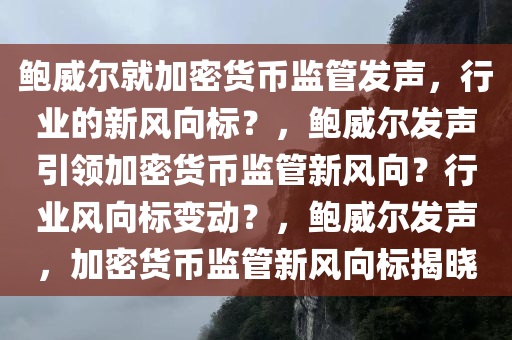 鲍威尔就加密货币监管发声，行业的新风向标？，鲍威尔发声引领加密货币监管新风向？行业风向标变动？，鲍威尔发声，加密货币监管新风向标揭晓