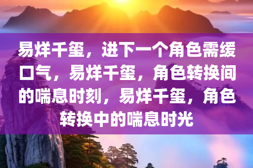 易烊千玺，进下一个角色需缓口气，易烊千玺，角色转换间的喘息时刻，易烊千玺，角色转换中的喘息时光