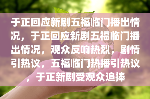 于正回应新剧五福临门播出情况，于正回应新剧五福临门播出情况，观众反响热烈，剧情引热议，五福临门热播引热议，于正新剧受观众追捧