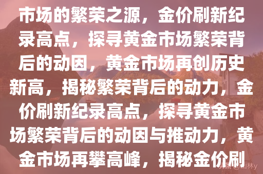 金价刷新历史新高，探寻黄金市场的繁荣之源，金价刷新纪录高点，探寻黄金市场繁荣背后的动因，黄金市场再创历史新高，揭秘繁荣背后的动力，金价刷新纪录高点，探寻黄金市场繁荣背后的动因与推动力，黄金市场再攀高峰，揭秘金价刷新历史新高的背后动力