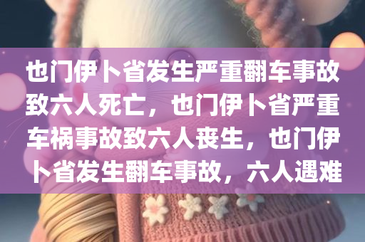 也门伊卜省发生严重翻车事故致六人死亡，也门伊卜省严重车祸事故致六人丧生，也门伊卜省发生翻车事故，六人遇难