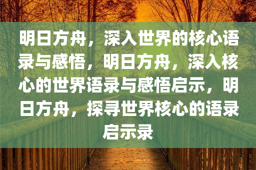 明日方舟，深入世界的核心语录与感悟，明日方舟，深入核心的世界语录与感悟启示，明日方舟，探寻世界核心的语录启示录