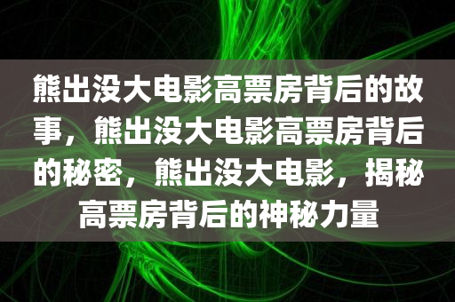 熊出没大电影高票房背后的故事，熊出没大电影高票房背后的秘密，熊出没大电影，揭秘高票房背后的神秘力量