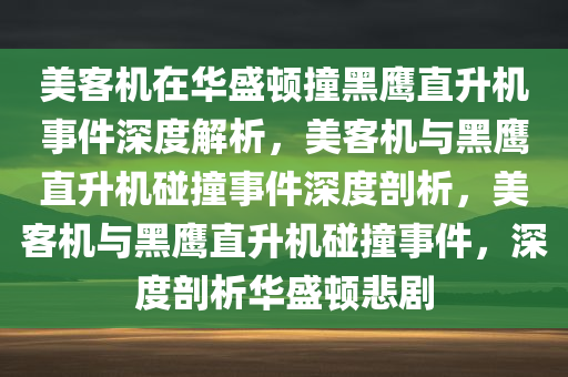 美客机在华盛顿撞黑鹰直升机事件深度解析，美客机与黑鹰直升机碰撞事件深度剖析，美客机与黑鹰直升机碰撞事件，深度剖析华盛顿悲剧今晚必出三肖2025_2025新澳门精准免费提供·精确判断