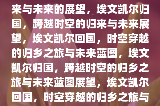 埃文凯尔回国，跨越时空的归来与未来的展望，埃文凯尔归国，跨越时空的归来与未来展望，埃文凯尔回国，时空穿越的归乡之旅与未来蓝图，埃文凯尔归国，跨越时空的归乡之旅与未来蓝图展望，埃文凯尔回国，时空穿越的归乡之旅与未来蓝图展望