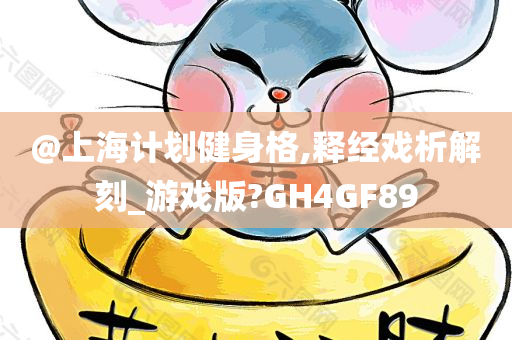 @上海计划健身格,释经戏析解刻_游戏版?GH4GF89