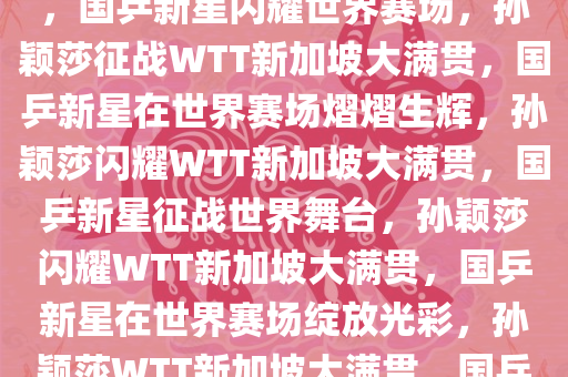 孙颖莎出征WTT新加坡大满贯，国乒新星闪耀世界赛场，孙颖莎征战WTT新加坡大满贯，国乒新星在世界赛场熠熠生辉，孙颖莎闪耀WTT新加坡大满贯，国乒新星征战世界舞台，孙颖莎闪耀WTT新加坡大满贯，国乒新星在世界赛场绽放光彩，孙颖莎WTT新加坡大满贯，国乒新星闪耀世界舞台