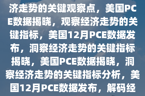 美国将公布12月PCE数据，经济走势的关键观察点，美国PCE数据揭晓，观察经济走势的关键指标，美国12月PCE数据发布，洞察经济走势的关键指标揭晓，美国PCE数据揭晓，洞察经济走势的关键指标分析，美国12月PCE数据发布，解码经济走势关键指标