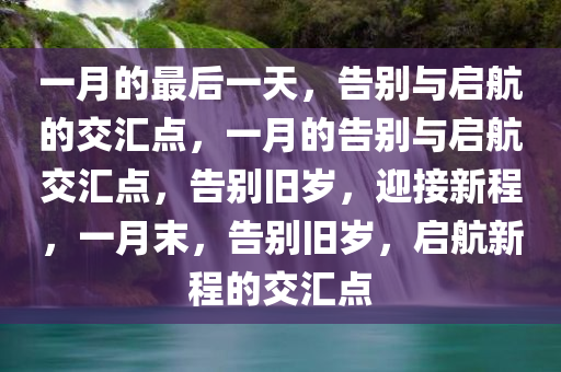 一月的最后一天，告别与启航的交汇点，一月的告别与启航交汇点，告别旧岁，迎接新程，一月末，告别旧岁，启航新程的交汇点今晚必出三肖2025_2025新澳门精准免费提供·精确判断