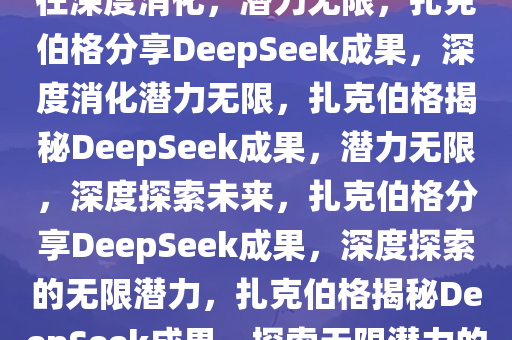 扎克伯格谈DeepSeek成果，仍在深度消化，潜力无限，扎克伯格分享DeepSeek成果，深度消化潜力无限，扎克伯格揭秘DeepSeek成果，潜力无限，深度探索未来，扎克伯格分享DeepSeek成果，深度探索的无限潜力，扎克伯格揭秘DeepSeek成果，探索无限潜力的深度未来