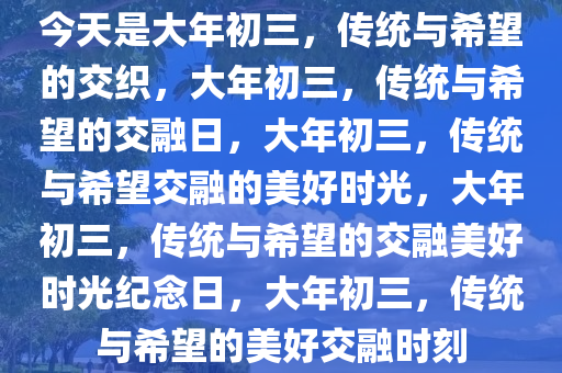 今天是大年初三，传统与希望的交织，大年初三，传统与希望的交融日，大年初三，传统与希望交融的美好时光，大年初三，传统与希望的交融美好时光纪念日，大年初三，传统与希望的美好交融时刻