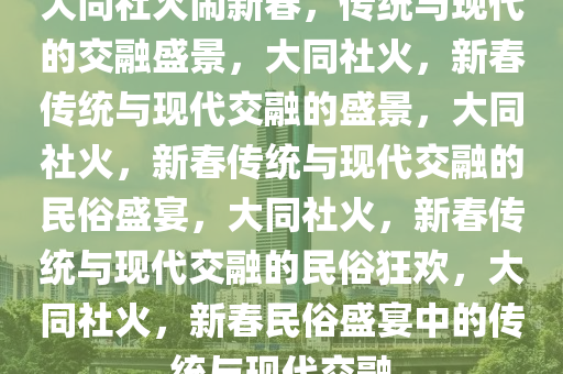 大同社火闹新春，传统与现代的交融盛景，大同社火，新春传统与现代交融的盛景，大同社火，新春传统与现代交融的民俗盛宴，大同社火，新春传统与现代交融的民俗狂欢，大同社火，新春民俗盛宴中的传统与现代交融