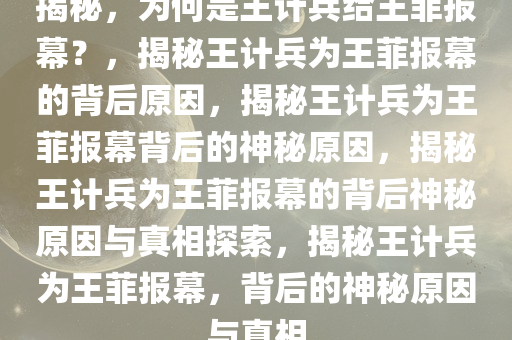 揭秘，为何是王计兵给王菲报幕？，揭秘王计兵为王菲报幕的背后原因，揭秘王计兵为王菲报幕背后的神秘原因，揭秘王计兵为王菲报幕的背后神秘原因与真相探索，揭秘王计兵为王菲报幕，背后的神秘原因与真相