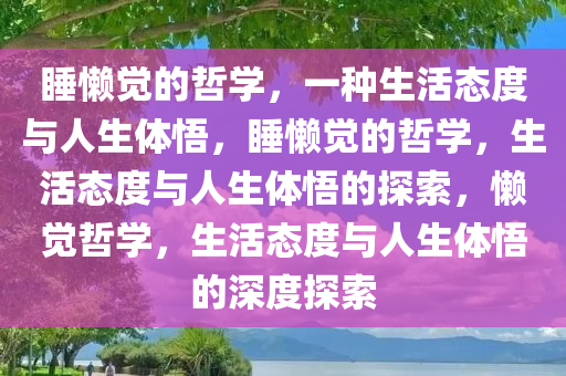 睡懒觉的哲学，一种生活态度与人生体悟，睡懒觉的哲学，生活态度与人生体悟的探索，懒觉哲学，生活态度与人生体悟的深度探索今晚必出三肖2025_2025新澳门精准免费提供·精确判断