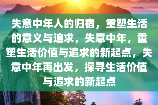 失意中年人的归宿，重塑生活的意义与追求，失意中年，重塑生活价值与追求的新起点，失意中年再出发，探寻生活价值与追求的新起点