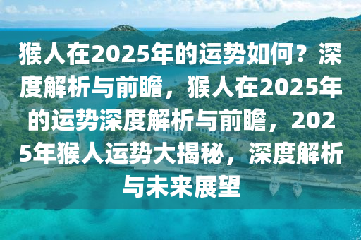 猴人在2025年的运势如何？深度解析与前瞻，猴人在2025年的运势深度解析与前瞻，2025年猴人运势大揭秘，深度解析与未来展望