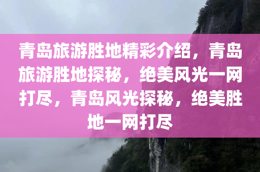 青岛旅游胜地精彩介绍，青岛旅游胜地探秘，绝美风光一网打尽，青岛风光探秘，绝美胜地一网打尽