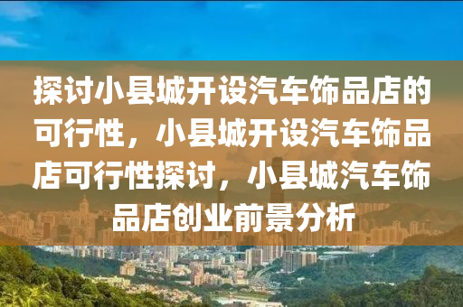 探讨小县城开设汽车饰品店的可行性，小县城开设汽车饰品店可行性探讨，小县城汽车饰品店创业前景分析