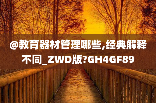 @教育器材管理哪些,经典解释不同_ZWD版?GH4GF89