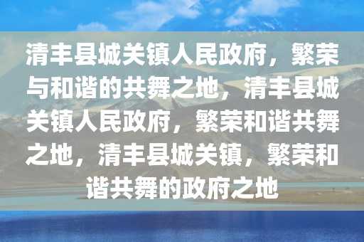 清丰县城关镇人民政府，繁荣与和谐的共舞之地，清丰县城关镇人民政府，繁荣和谐共舞之地，清丰县城关镇，繁荣和谐共舞的政府之地今晚必出三肖2025_2025新澳门精准免费提供·精确判断