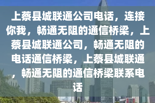 上蔡县城联通公司电话，连接你我，畅通无阻的通信桥梁，上蔡县城联通公司，畅通无阻的电话通信桥梁，上蔡县城联通，畅通无阻的通信桥梁联系电话