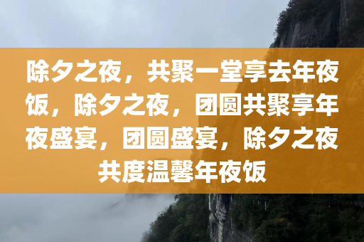 除夕之夜，共聚一堂享去年夜饭，除夕之夜，团圆共聚享年夜盛宴，团圆盛宴，除夕之夜共度温馨年夜饭